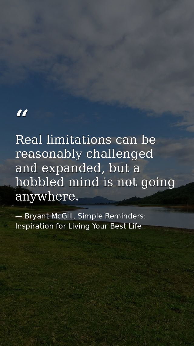 Real limitations can be reasonably challenged and expanded, but a hobbled mind is not going anywhere. — Bryant McGill, Simple Reminders: Inspiration for Living Your Best Life