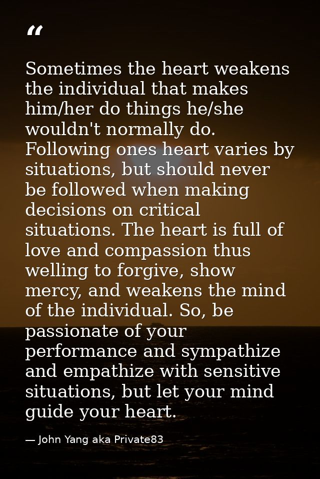 Sometimes the heart weakens the individual that makes him/her do things he/she wouldn't normally do. Following ones hear — John Yang aka Private83