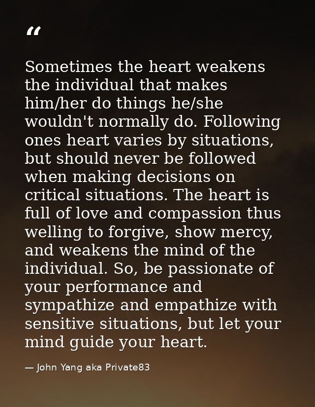 Sometimes the heart weakens the individual that makes him/her do things he/she wouldn't normally do. Following ones hear — John Yang aka Private83