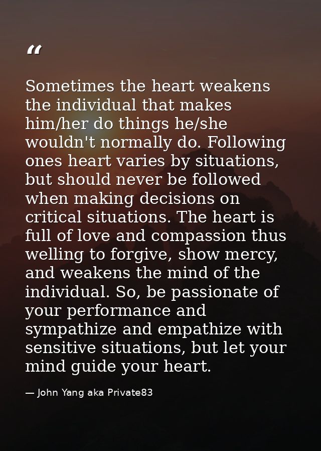Sometimes the heart weakens the individual that makes him/her do things he/she wouldn't normally do. Following ones hear — John Yang aka Private83