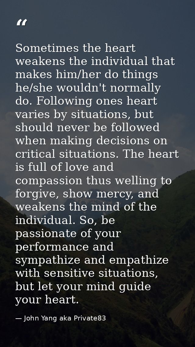 Sometimes the heart weakens the individual that makes him/her do things he/she wouldn't normally do. Following ones hear — John Yang aka Private83