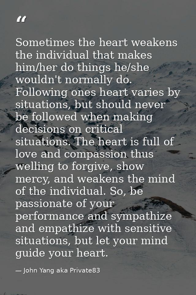 Sometimes the heart weakens the individual that makes him/her do things he/she wouldn't normally do. Following ones hear — John Yang aka Private83