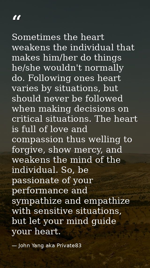 Sometimes the heart weakens the individual that makes him/her do things he/she wouldn't normally do. Following ones hear — John Yang aka Private83