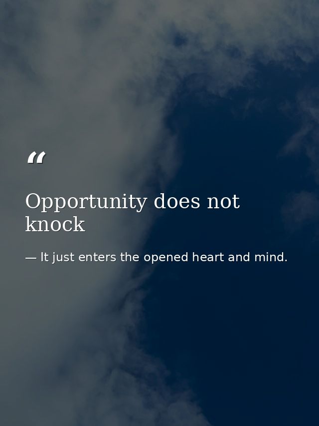 Opportunity does not knock — It just enters the opened heart and mind.