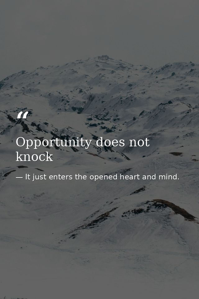 Opportunity does not knock — It just enters the opened heart and mind.
