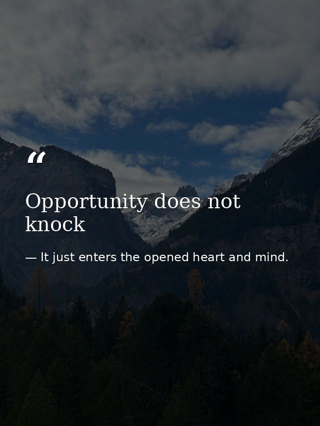 Opportunity does not knock — It just enters the opened heart and mind.