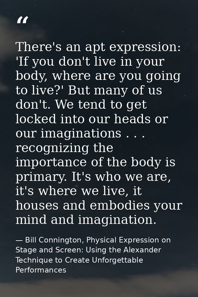There's an apt expression: 'If you don't live in your body, where are you going to live?' But many of us don't. We tend  — Bill Connington, Physical Expression on Stage and Screen: Using the Alexander Technique to Create Unforgettable Performances