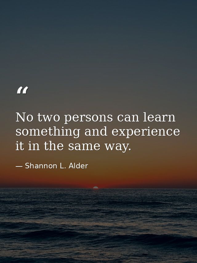 No two persons can learn something and experience it in the same way. — Shannon L. Alder
