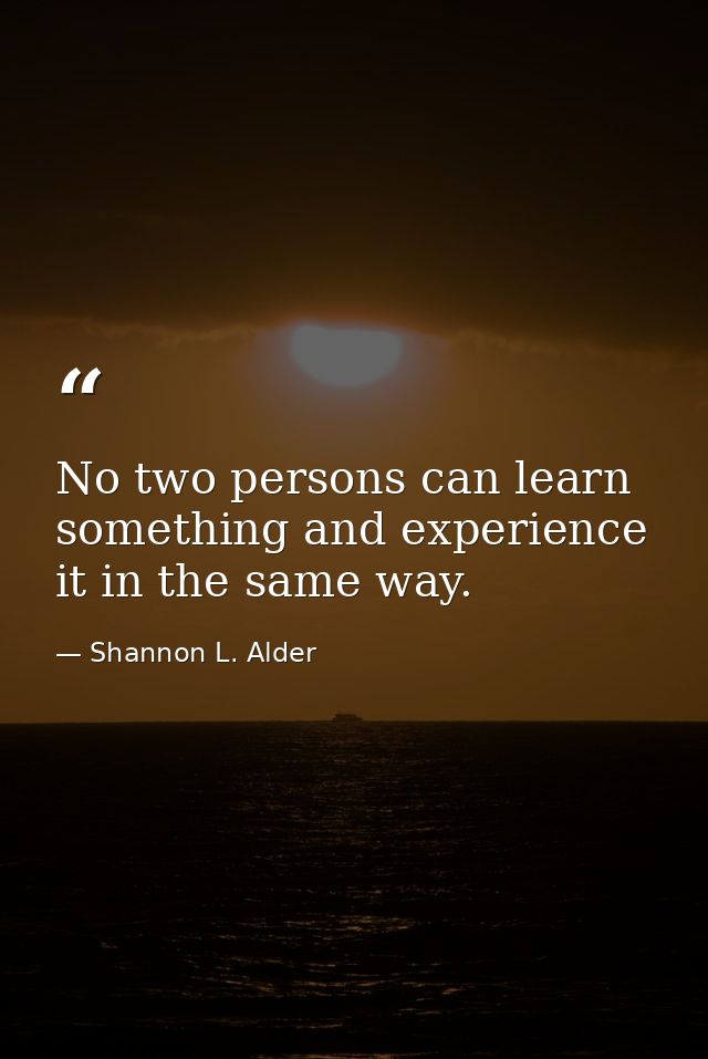 No two persons can learn something and experience it in the same way. — Shannon L. Alder