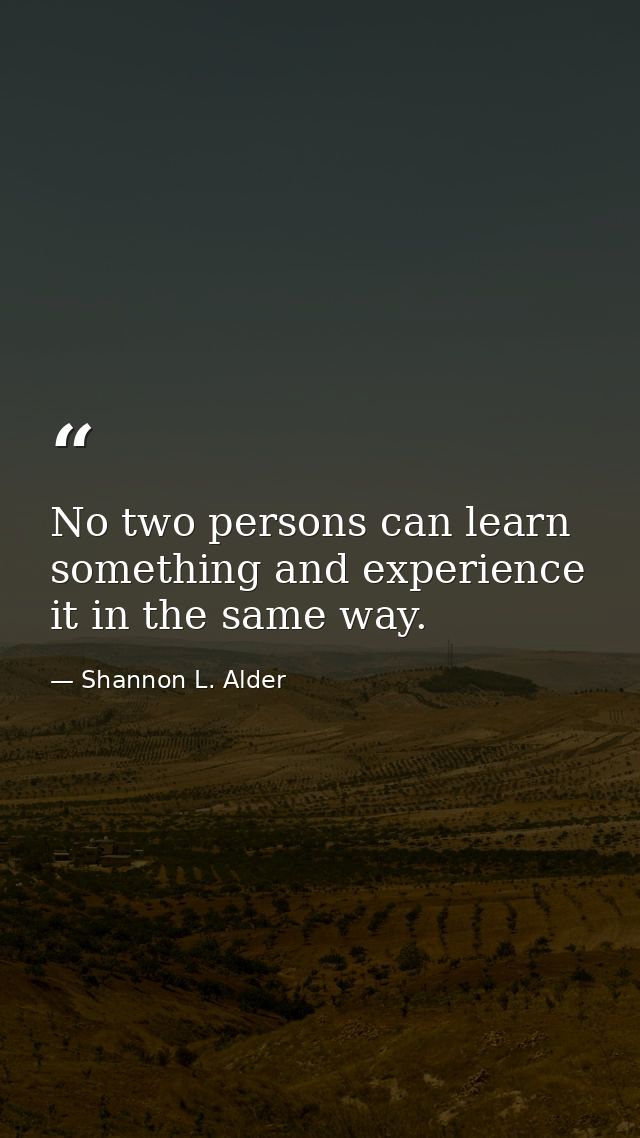 No two persons can learn something and experience it in the same way. — Shannon L. Alder