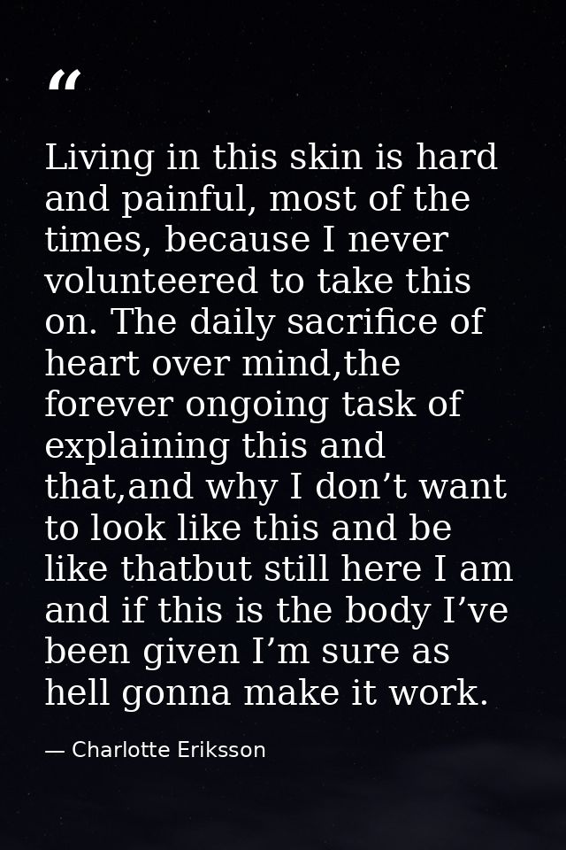 Living in this skin is hard and painful, most of the times, because I never volunteered to take this on. The daily sacri — Charlotte Eriksson