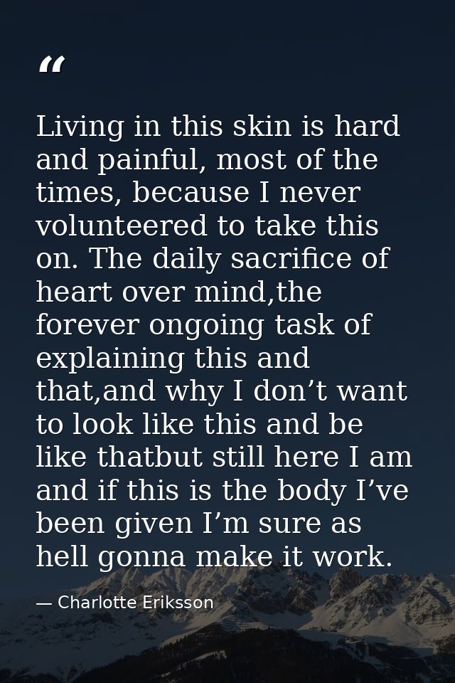 Living in this skin is hard and painful, most of the times, because I never volunteered to take this on. The daily sacri — Charlotte Eriksson