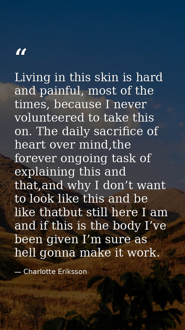 Living in this skin is hard and painful, most of the times, because I never volunteered to take this on. The daily sacri — Charlotte Eriksson