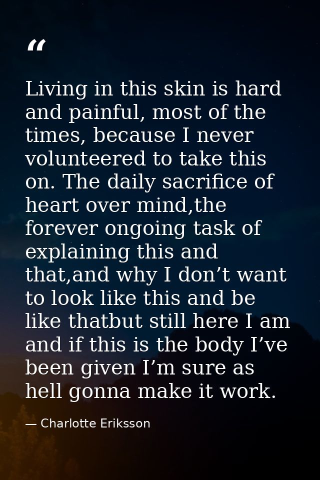 Living in this skin is hard and painful, most of the times, because I never volunteered to take this on. The daily sacri — Charlotte Eriksson