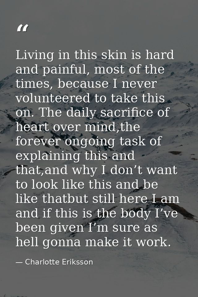 Living in this skin is hard and painful, most of the times, because I never volunteered to take this on. The daily sacri — Charlotte Eriksson