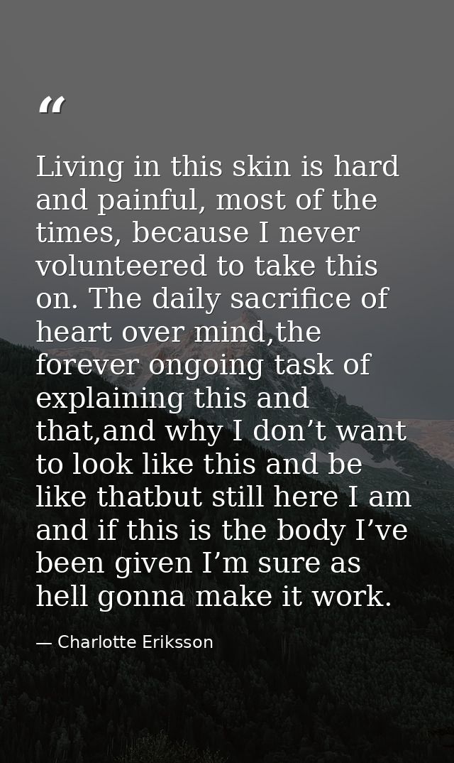 Living in this skin is hard and painful, most of the times, because I never volunteered to take this on. The daily sacri — Charlotte Eriksson