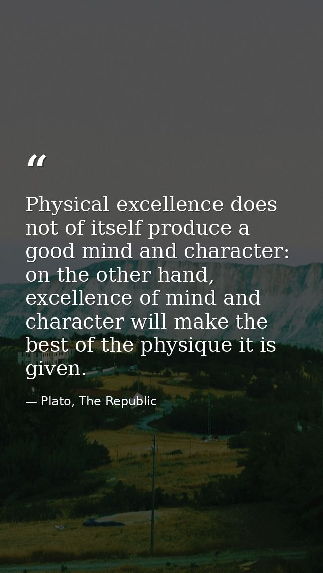 Physical excellence does not of itself produce a good mind and character: on the other hand, excellence of mind and char — Plato, The Republic