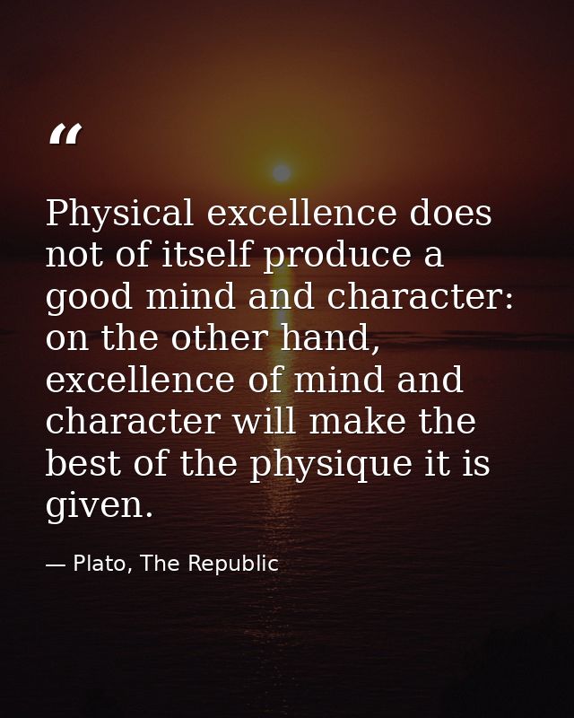Physical excellence does not of itself produce a good mind and character: on the other hand, excellence of mind and char — Plato, The Republic
