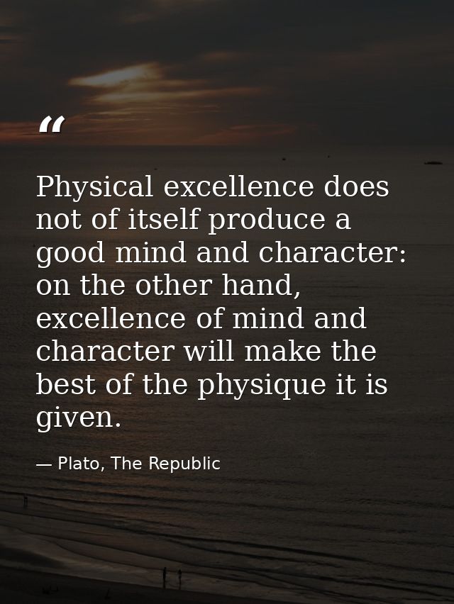 Physical excellence does not of itself produce a good mind and character: on the other hand, excellence of mind and char — Plato, The Republic