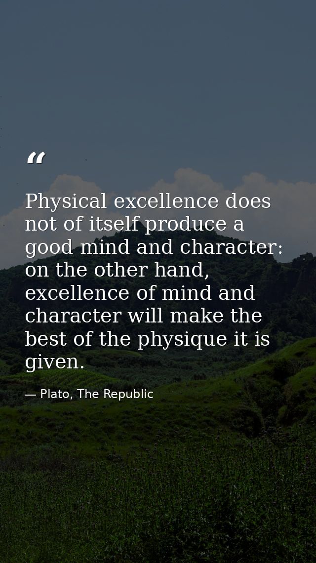 Physical excellence does not of itself produce a good mind and character: on the other hand, excellence of mind and char — Plato, The Republic