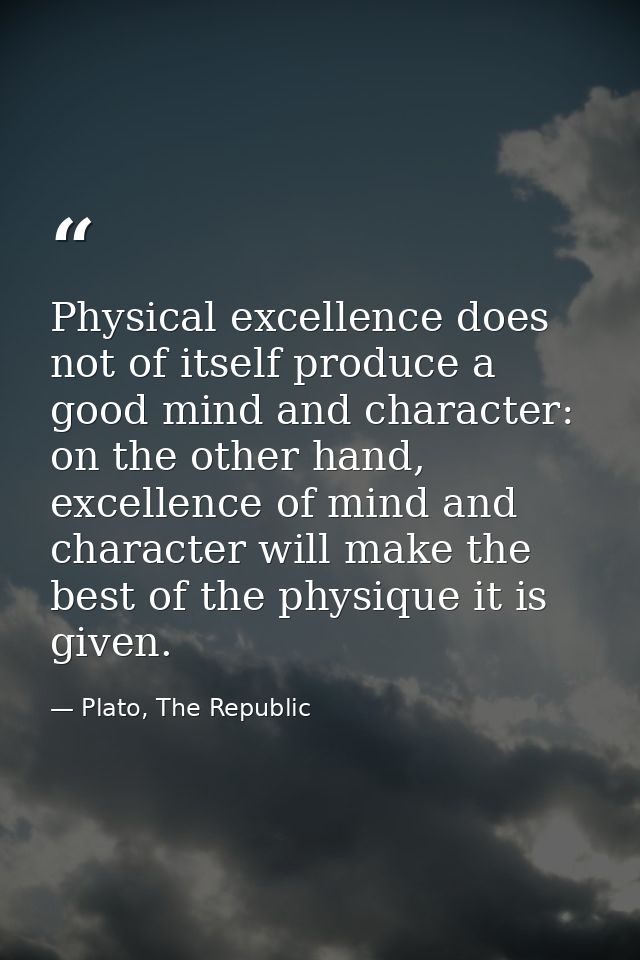 Physical excellence does not of itself produce a good mind and character: on the other hand, excellence of mind and char — Plato, The Republic