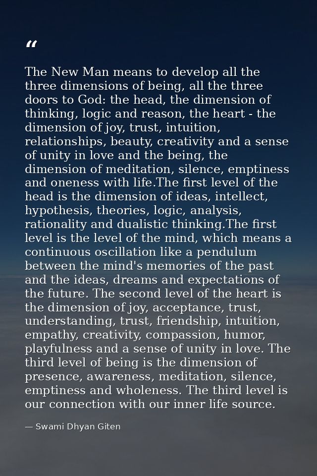 The New Man means to develop all the three dimensions of being, all the three doors to God: the head, the dimension of t — Swami Dhyan Giten