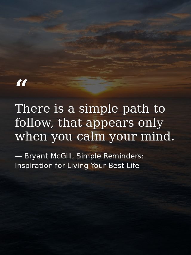 There is a simple path to follow, that appears only when you calm your mind. — Bryant McGill, Simple Reminders: Inspiration for Living Your Best Life