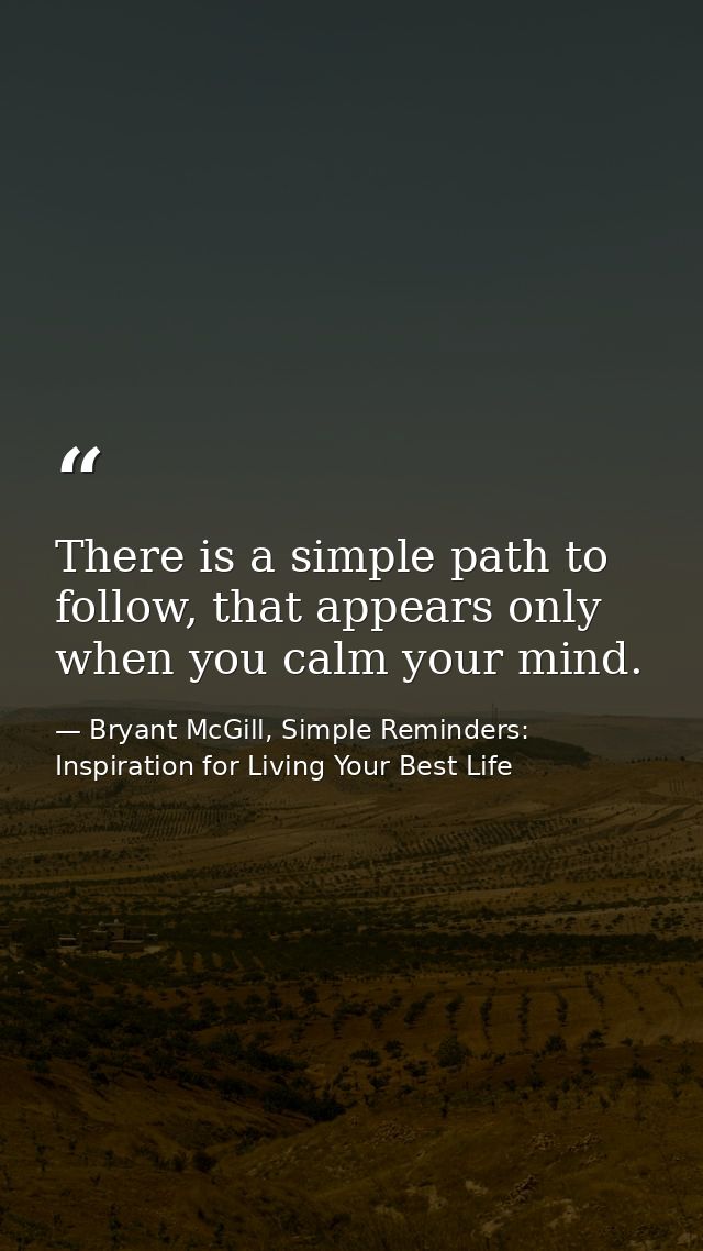 There is a simple path to follow, that appears only when you calm your mind. — Bryant McGill, Simple Reminders: Inspiration for Living Your Best Life