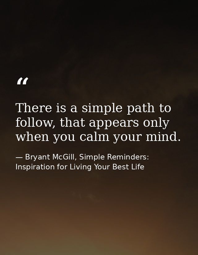 There is a simple path to follow, that appears only when you calm your mind. — Bryant McGill, Simple Reminders: Inspiration for Living Your Best Life