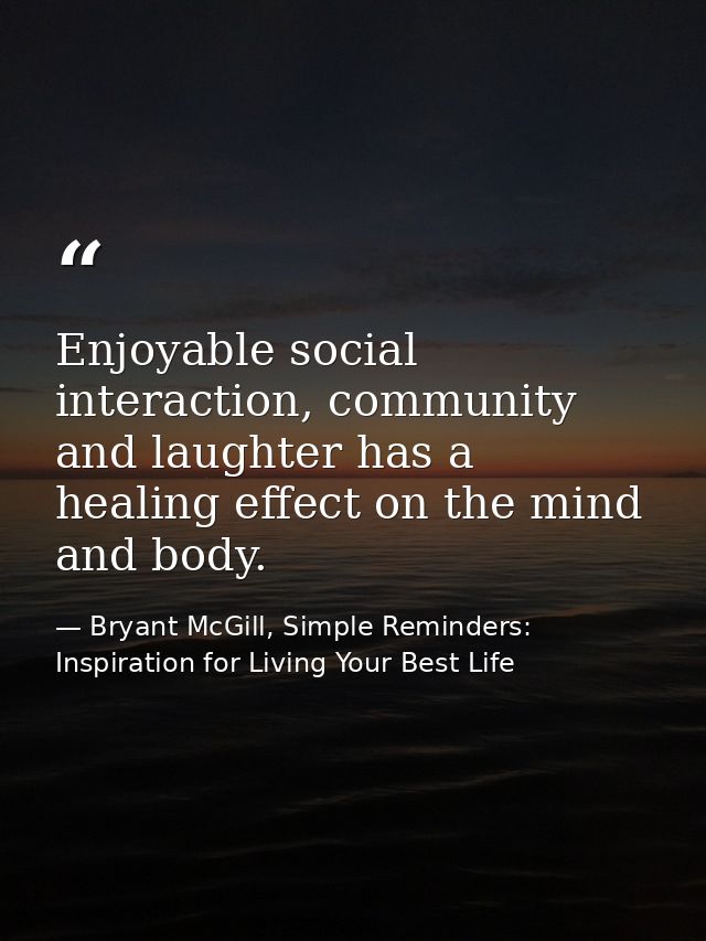 Enjoyable social interaction, community and laughter has a healing effect on the mind and body. — Bryant McGill, Simple Reminders: Inspiration for Living Your Best Life