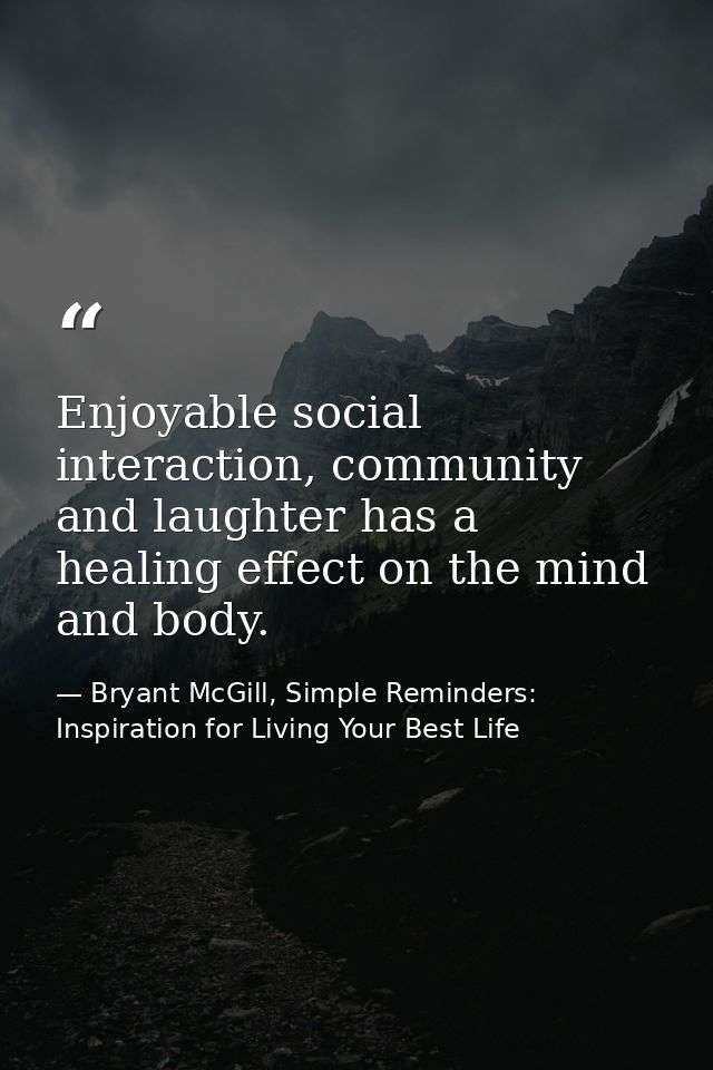 Enjoyable social interaction, community and laughter has a healing effect on the mind and body. — Bryant McGill, Simple Reminders: Inspiration for Living Your Best Life