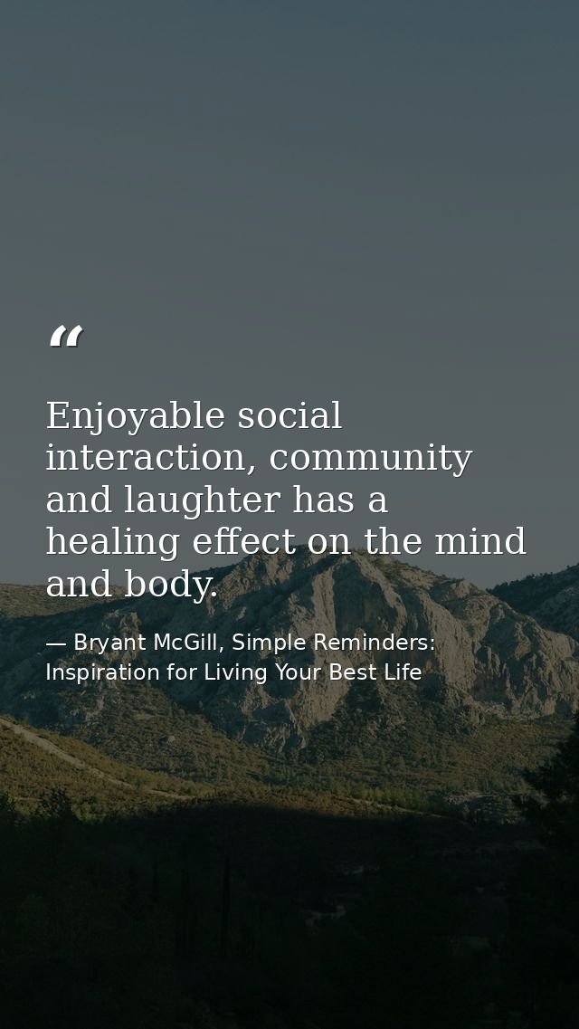 Enjoyable social interaction, community and laughter has a healing effect on the mind and body. — Bryant McGill, Simple Reminders: Inspiration for Living Your Best Life