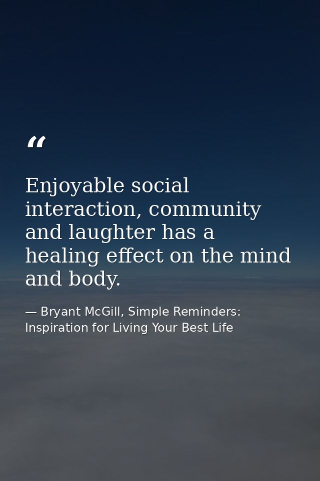 Enjoyable social interaction, community and laughter has a healing effect on the mind and body. — Bryant McGill, Simple Reminders: Inspiration for Living Your Best Life