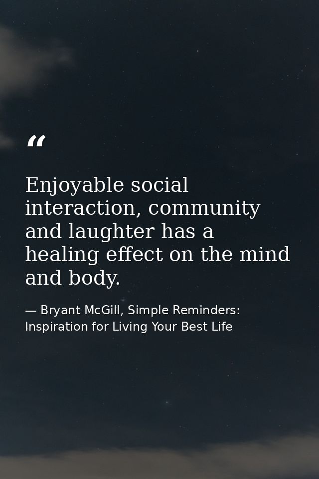 Enjoyable social interaction, community and laughter has a healing effect on the mind and body. — Bryant McGill, Simple Reminders: Inspiration for Living Your Best Life