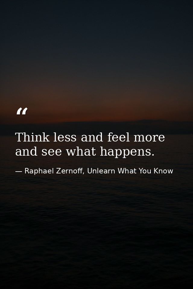 Think less and feel more and see what happens. — Raphael Zernoff, Unlearn What You Know