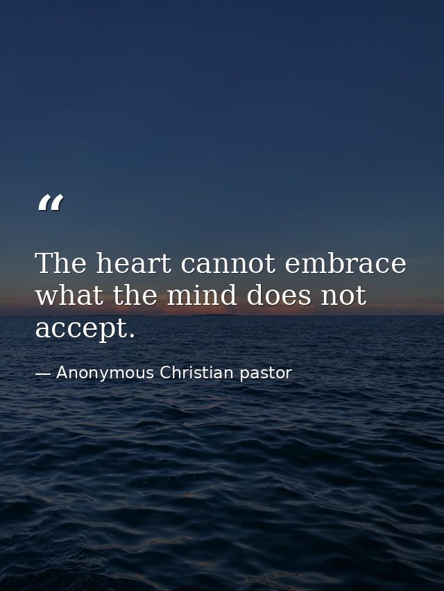 The heart cannot embrace what the mind does not accept. — Anonymous Christian pastor