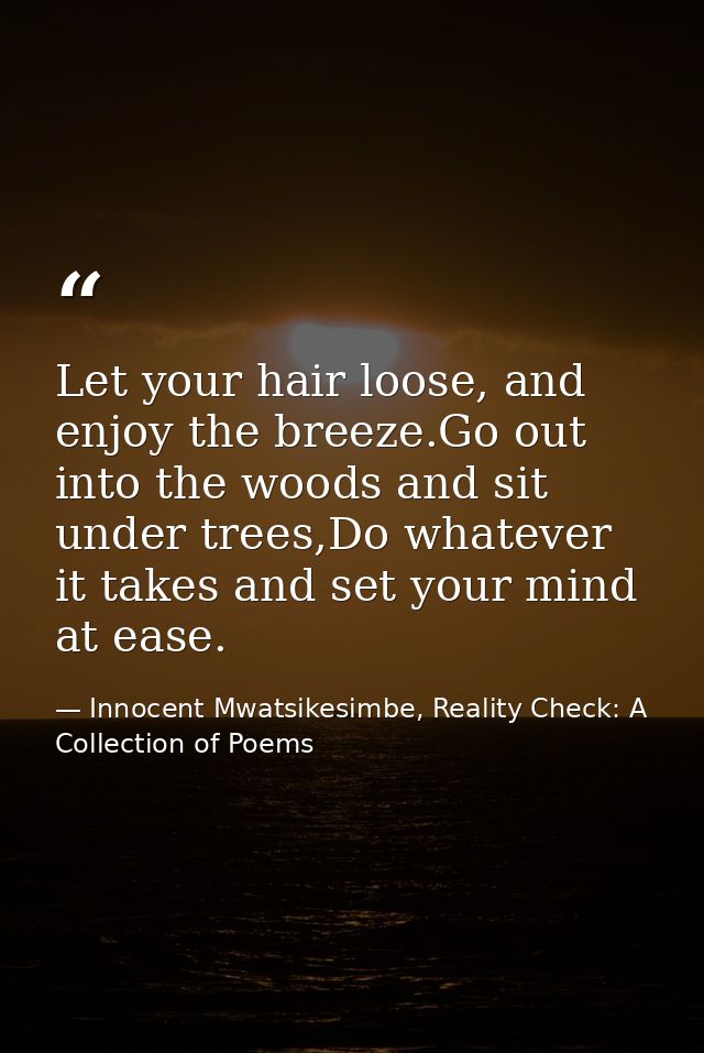 Let your hair loose, and enjoy the breeze.Go out into the woods and sit under trees,Do whatever it takes and set your mi — Innocent Mwatsikesimbe, Reality Check: A Collection of Poems