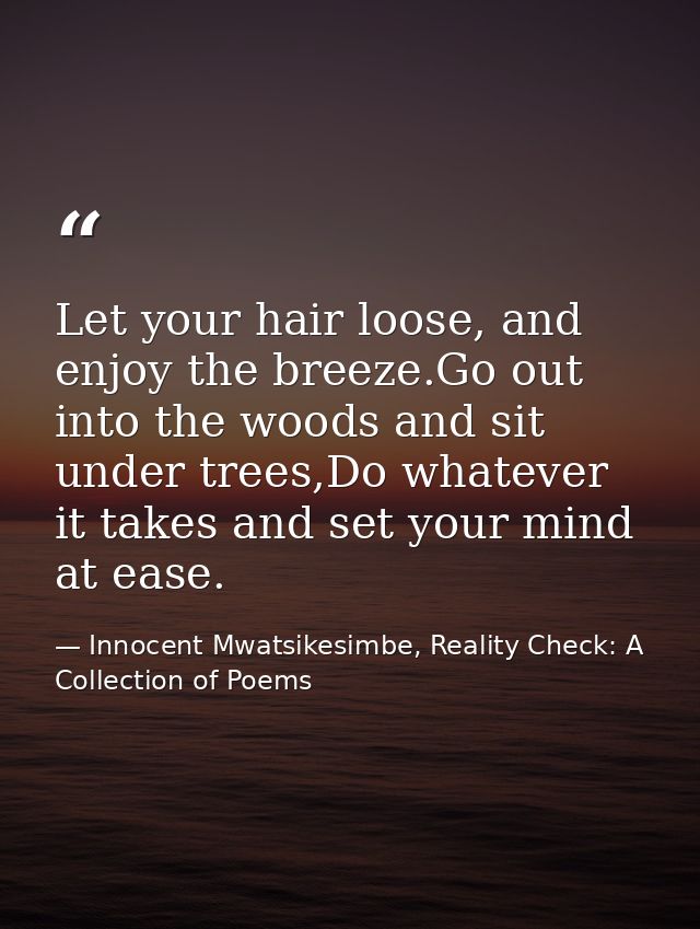 Let your hair loose, and enjoy the breeze.Go out into the woods and sit under trees,Do whatever it takes and set your mi — Innocent Mwatsikesimbe, Reality Check: A Collection of Poems