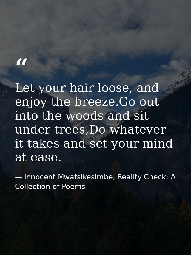 Let your hair loose, and enjoy the breeze.Go out into the woods and sit under trees,Do whatever it takes and set your mi — Innocent Mwatsikesimbe, Reality Check: A Collection of Poems