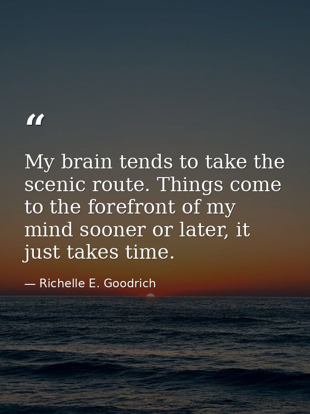 My brain tends to take the scenic route. Things come to the forefront of my mind sooner or later, it just takes time. — Richelle E. Goodrich