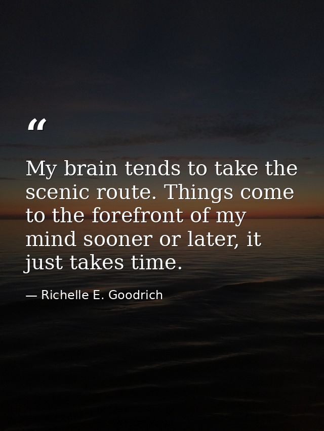 My brain tends to take the scenic route. Things come to the forefront of my mind sooner or later, it just takes time. — Richelle E. Goodrich