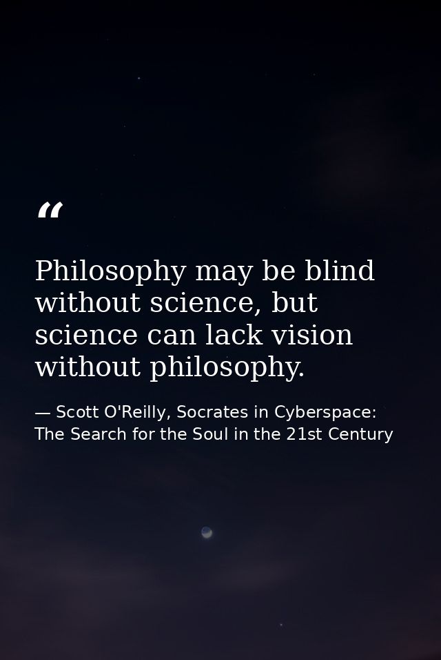 Philosophy may be blind without science, but science can lack vision without philosophy. — Scott O'Reilly, Socrates in Cyberspace: The Search for the Soul in the 21st Century