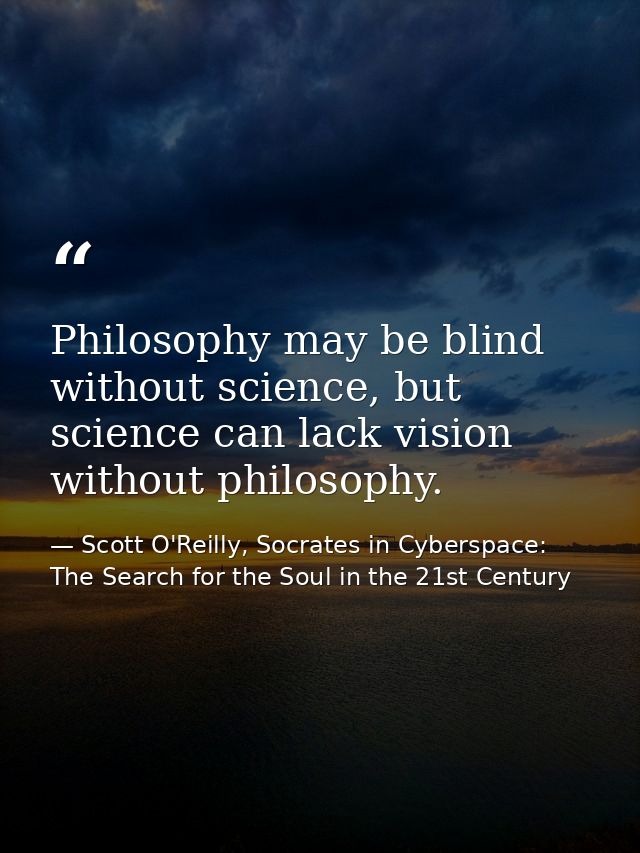 Philosophy may be blind without science, but science can lack vision without philosophy. — Scott O'Reilly, Socrates in Cyberspace: The Search for the Soul in the 21st Century
