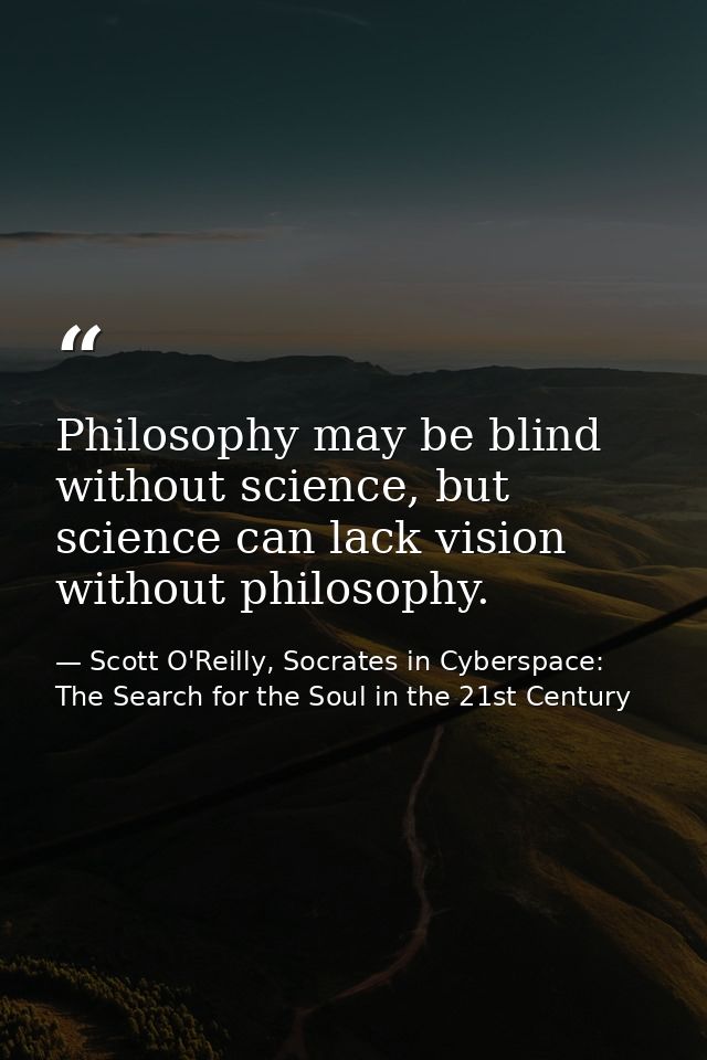 Philosophy may be blind without science, but science can lack vision without philosophy. — Scott O'Reilly, Socrates in Cyberspace: The Search for the Soul in the 21st Century