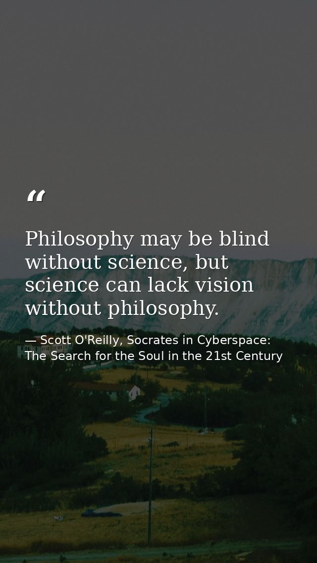 Philosophy may be blind without science, but science can lack vision without philosophy. — Scott O'Reilly, Socrates in Cyberspace: The Search for the Soul in the 21st Century