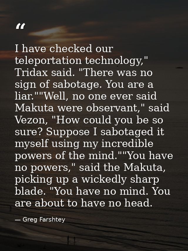 I have checked our teleportation technology," Tridax said. "There was no sign of sabotage. You are a liar.""Well, no one — Greg Farshtey