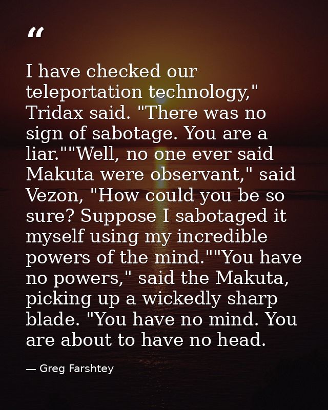 I have checked our teleportation technology," Tridax said. "There was no sign of sabotage. You are a liar.""Well, no one — Greg Farshtey