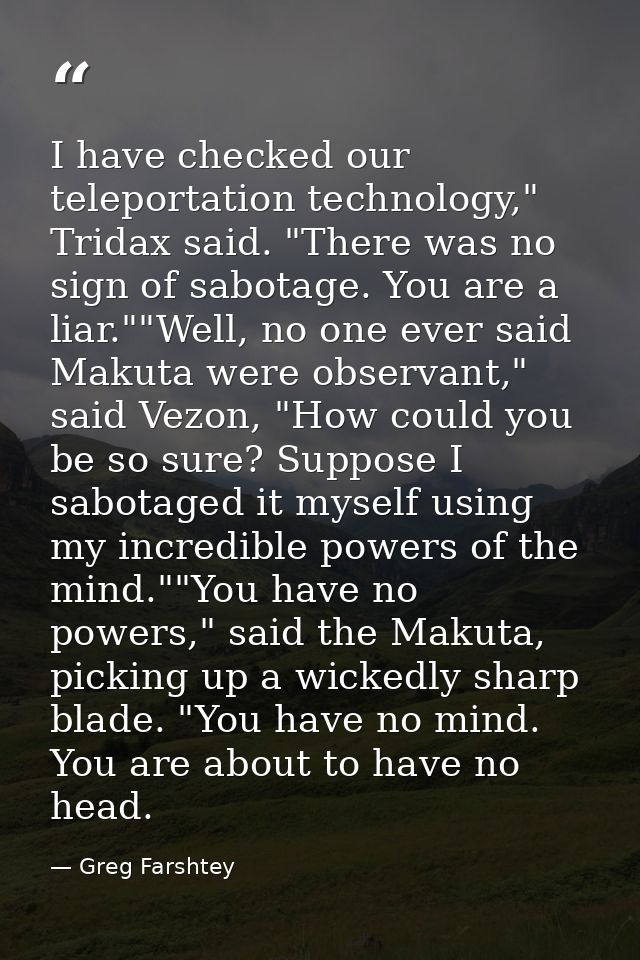 I have checked our teleportation technology," Tridax said. "There was no sign of sabotage. You are a liar.""Well, no one — Greg Farshtey