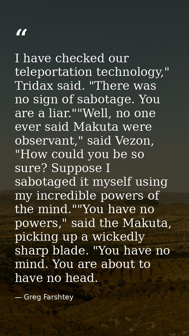 I have checked our teleportation technology," Tridax said. "There was no sign of sabotage. You are a liar.""Well, no one — Greg Farshtey