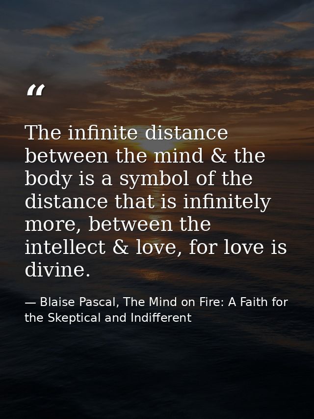 The infinite distance between the mind & the body is a symbol of the distance that is infinitely more, between the intel — Blaise Pascal, The Mind on Fire: A Faith for the Skeptical and Indifferent